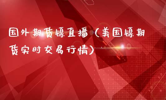 国外期货镍直播（美国镍期货实时交易行情）_https://www.kuaijiepai.net_期货在线_第1张