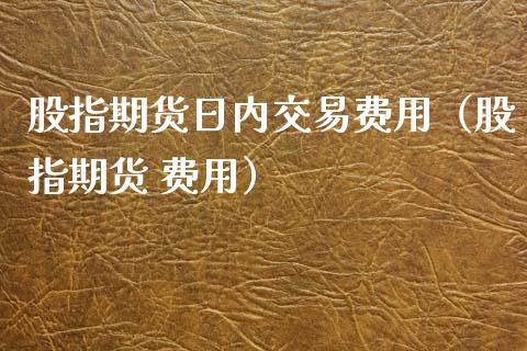 股指期货日内交易费用（股指期货 费用）_https://www.kuaijiepai.net_期货资讯_第1张