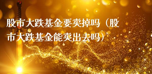 股市大跌基金要卖掉吗（股市大跌基金能卖出去吗）_https://www.kuaijiepai.net_期货理财_第1张