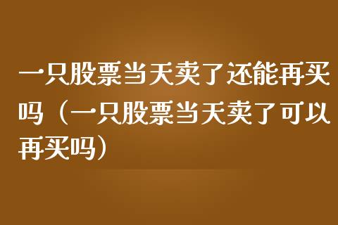 一只股票当天卖了还能再买吗（一只股票当天卖了可以再买吗）_https://www.kuaijiepai.net_股票理论_第1张