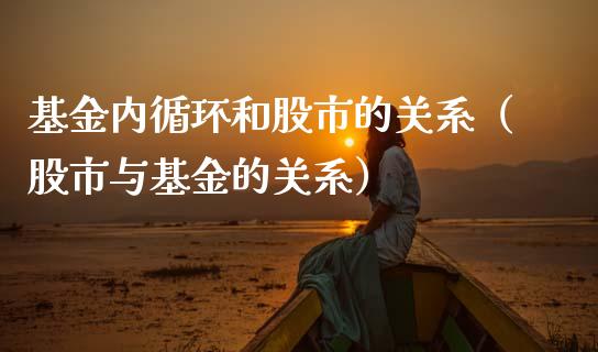 基金内循环和股市的关系（股市与基金的关系）_https://www.kuaijiepai.net_期货理财_第1张