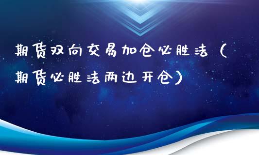 期货双向交易加仓必胜法（期货必胜法两边开仓）_https://www.kuaijiepai.net_期货资讯_第1张
