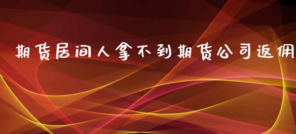 期货居间人拿不到期货公司返佣_https://www.kuaijiepai.net_期货资讯_第1张