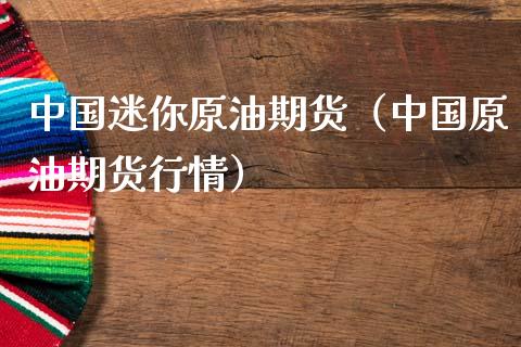 中国迷你原油期货（中国原油期货行情）_https://www.kuaijiepai.net_国际期货_第1张