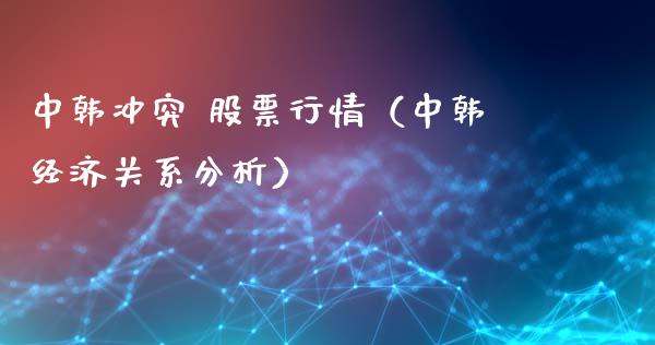 中韩冲突 股票行情（中韩经济关系分析）_https://www.kuaijiepai.net_股票理论_第1张