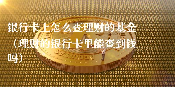 银行卡上怎么查理财的基金（理财的银行卡里能查到钱吗）_https://www.kuaijiepai.net_期货理财_第1张