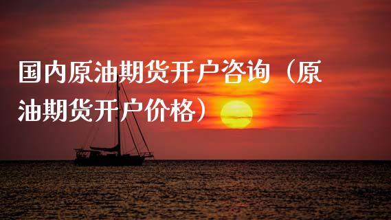 国内原油期货开户咨询（原油期货开户价格）_https://www.kuaijiepai.net_期货资讯_第1张