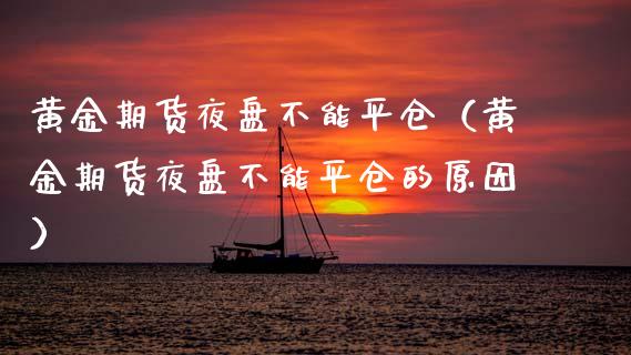 黄金期货夜盘不能平仓（黄金期货夜盘不能平仓的原因）_https://www.kuaijiepai.net_国际期货_第1张