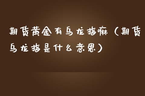 期货黄金有乌龙指嘛（期货乌龙指是什么意思）_https://www.kuaijiepai.net_期货资讯_第1张
