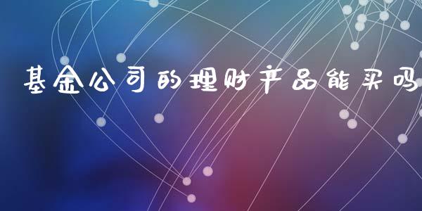 基金公司的理财产品能买吗_https://www.kuaijiepai.net_投资理财_第1张