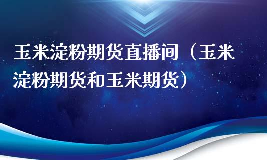 玉米淀粉期货直播间（玉米淀粉期货和玉米期货）_https://www.kuaijiepai.net_期货在线_第1张