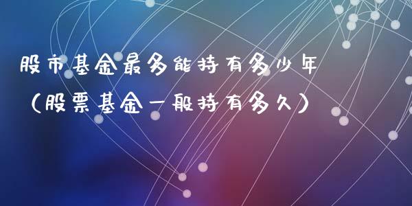 股市基金最多能持有多少年（股票基金一般持有多久）_https://www.kuaijiepai.net_期货理财_第1张