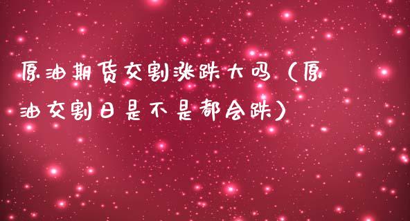 原油期货交割涨跌大吗（原油交割日是不是都会跌）_https://www.kuaijiepai.net_期货资讯_第1张