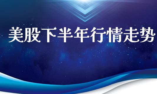 美股下半年行情走势_https://www.kuaijiepai.net_国际期货_第1张