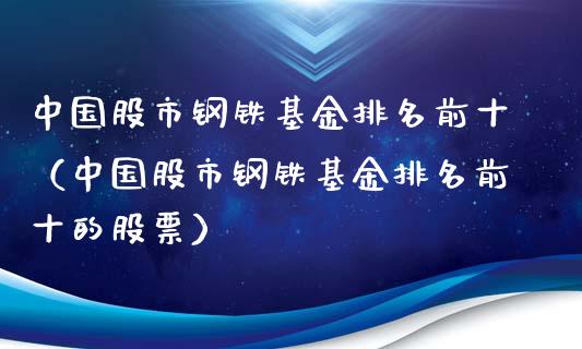 中国股市钢铁基金排名前十（中国股市钢铁基金排名前十的股票）_https://www.kuaijiepai.net_投资理财_第1张