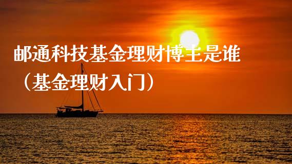 邮通科技基金理财博主是谁（基金理财入门）_https://www.kuaijiepai.net_期货理财_第1张