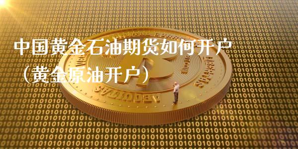 中国黄金石油期货如何开户（黄金原油开户）_https://www.kuaijiepai.net_期货资讯_第1张