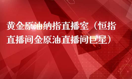 黄金原油纳指直播室（恒指直播间金原油直播间巨星）_https://www.kuaijiepai.net_期货在线_第1张