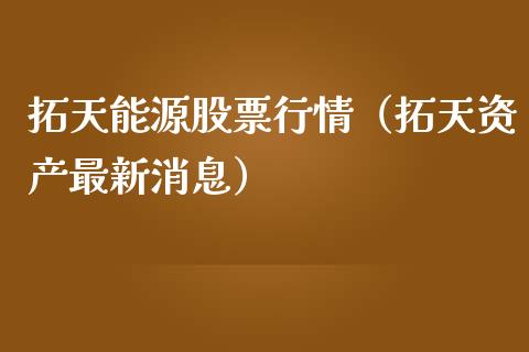 拓天能源股票行情（拓天资产最新消息）_https://www.kuaijiepai.net_新股新闻_第1张