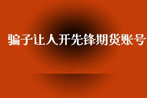 骗子让人开先锋期货账号_https://www.kuaijiepai.net_期货在线_第1张
