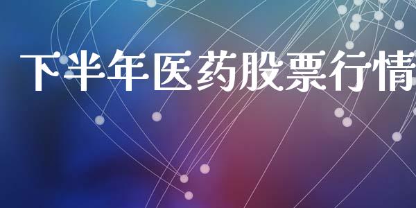 下半年医药股票行情_https://www.kuaijiepai.net_新股新闻_第1张