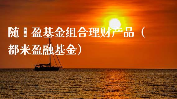 随鑫盈基金组合理财产品（都来盈融基金）_https://www.kuaijiepai.net_投资理财_第1张
