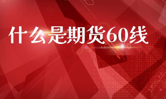 什么是期货60线_https://www.kuaijiepai.net_新股新闻_第1张
