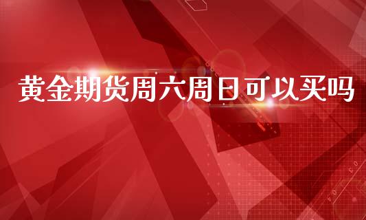 黄金期货周六周日可以买吗_https://www.kuaijiepai.net_国际期货_第1张