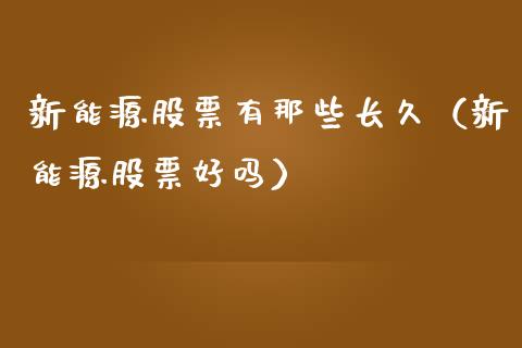 新能源股票有那些长久（新能源股票好吗）_https://www.kuaijiepai.net_新股新闻_第1张