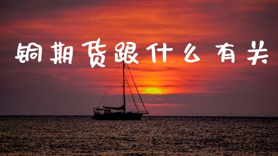 铜期货跟什么有关_https://www.kuaijiepai.net_国际期货_第1张