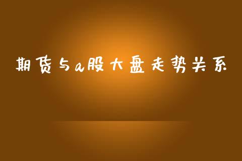 期货与a股大盘走势关系_https://www.kuaijiepai.net_国际期货_第1张