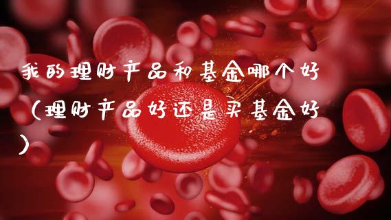 我的理财产品和基金哪个好（理财产品好还是买基金好）_https://www.kuaijiepai.net_期货理财_第1张