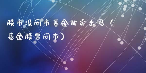 股市没闭市基金能卖出吗（基金股票闭市）_https://www.kuaijiepai.net_期货理财_第1张