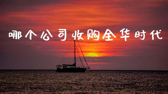 哪个公司收购全华时代_国际期货_第1张_快捷排财经网 哪个公司收购全华时代_https://www.kuaijiepai.net_国际期货_第1张