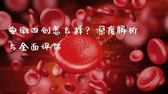安徽四创怎么样？深度解析与全面评估_https://www.kuaijiepai.net_投资理财_第1张