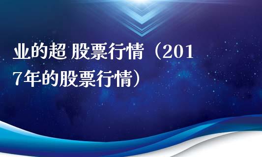 业的超 股票行情（2017年的股票行情）_https://www.kuaijiepai.net_国际股建_第1张