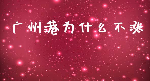 广州港为什么不涨_https://www.kuaijiepai.net_国际股建_第1张
