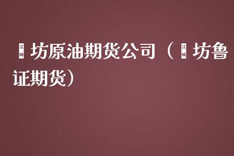 潍坊原油期货公司（潍坊鲁证期货）_https://www.kuaijiepai.net_国际期货_第1张