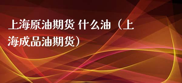 上海原油期货 什么油（上海成品油期货）_https://www.kuaijiepai.net_国际期货_第1张