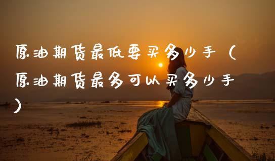 原油期货最低要买多少手（原油期货最多可以买多少手）_https://www.kuaijiepai.net_期货资讯_第1张