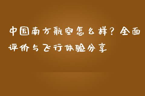 中国南方航空怎么样？全面评价与飞行体验分享_https://www.kuaijiepai.net_期货理财_第1张