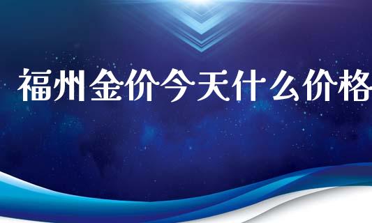 福州金价今天什么价格_https://www.kuaijiepai.net_国际期货_第1张