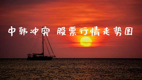 中韩冲突 股票行情走势图_https://www.kuaijiepai.net_股票理论_第1张