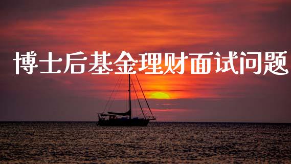 博士后基金理财面试问题_https://www.kuaijiepai.net_投资理财_第1张