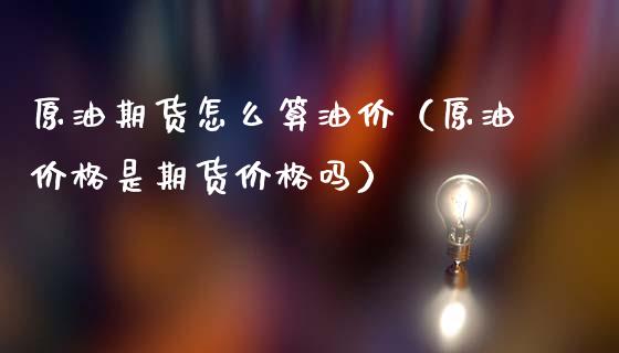 原油期货怎么算油价（原油价格是期货价格吗）_https://www.kuaijiepai.net_期货资讯_第1张