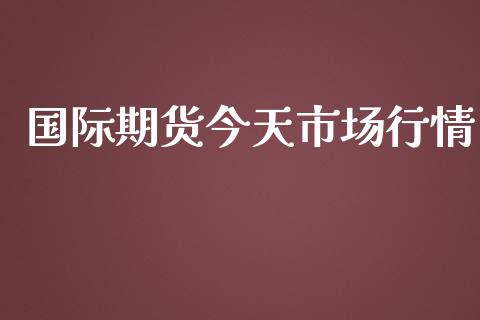 国际期货今天市场行情_https://www.kuaijiepai.net_期货资讯_第1张
