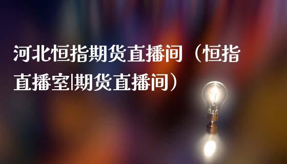 河北恒指期货直播间（恒指直播室|期货直播间）_https://www.kuaijiepai.net_期货在线_第1张