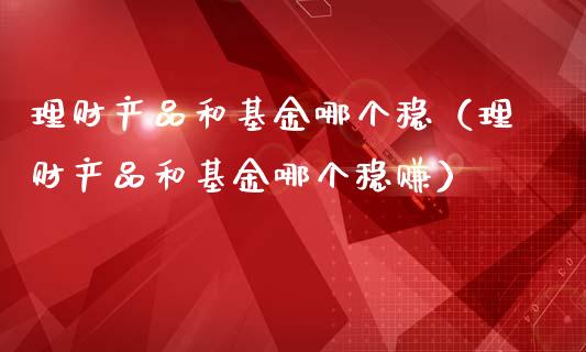 理财产品和基金哪个稳（理财产品和基金哪个稳赚）_https://www.kuaijiepai.net_投资理财_第1张