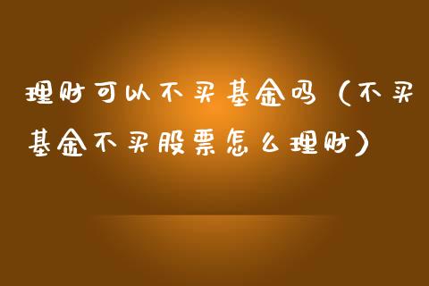 理财可以不买基金吗（不买基金不买股票怎么理财）_https://www.kuaijiepai.net_投资理财_第1张