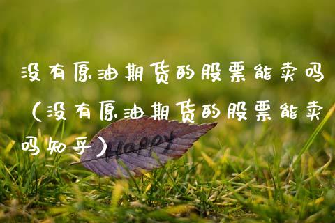 没有原油期货的股票能卖吗（没有原油期货的股票能卖吗知乎）_https://www.kuaijiepai.net_国际期货_第1张